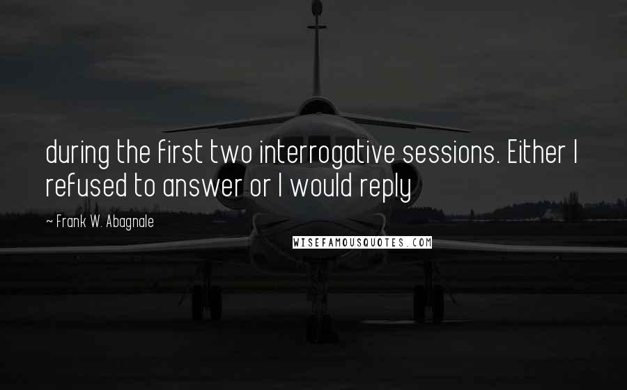 Frank W. Abagnale Quotes: during the first two interrogative sessions. Either I refused to answer or I would reply