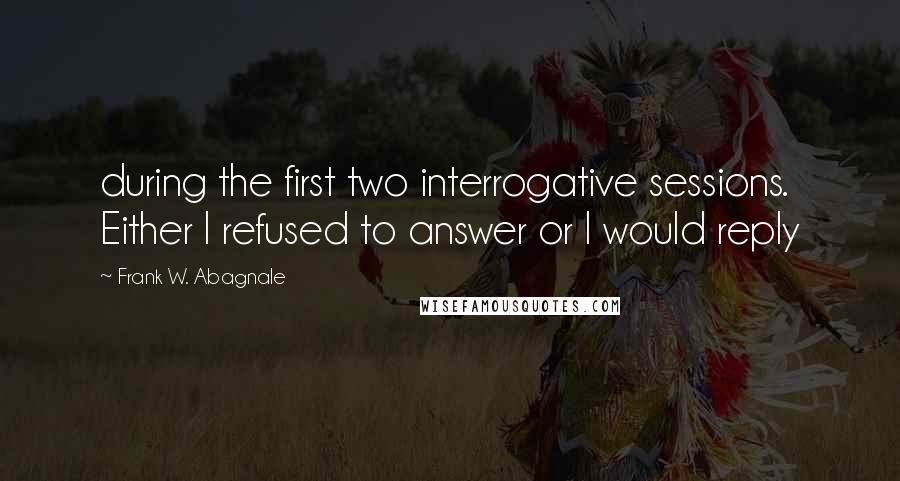 Frank W. Abagnale Quotes: during the first two interrogative sessions. Either I refused to answer or I would reply