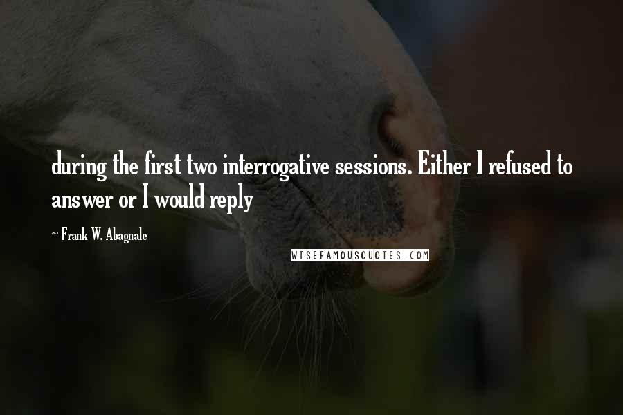 Frank W. Abagnale Quotes: during the first two interrogative sessions. Either I refused to answer or I would reply