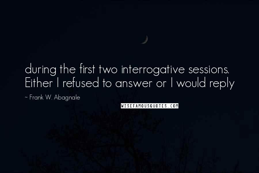 Frank W. Abagnale Quotes: during the first two interrogative sessions. Either I refused to answer or I would reply