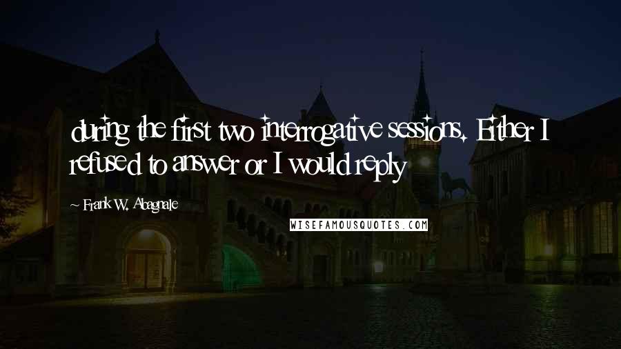 Frank W. Abagnale Quotes: during the first two interrogative sessions. Either I refused to answer or I would reply