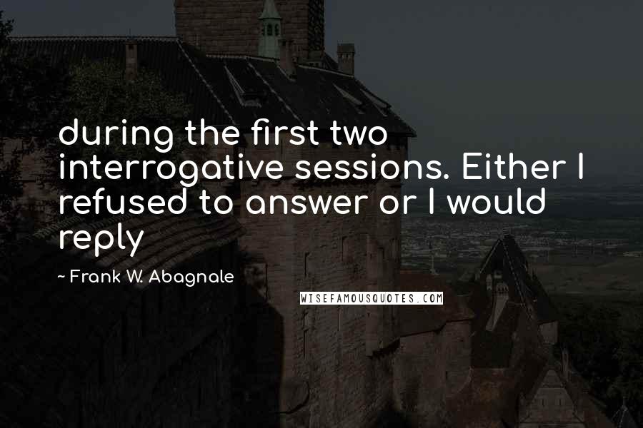 Frank W. Abagnale Quotes: during the first two interrogative sessions. Either I refused to answer or I would reply