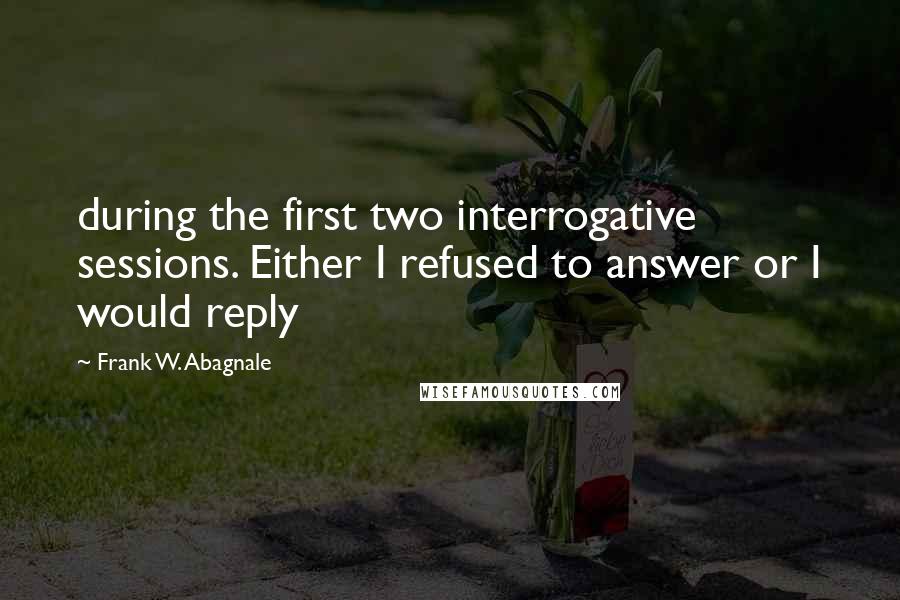 Frank W. Abagnale Quotes: during the first two interrogative sessions. Either I refused to answer or I would reply
