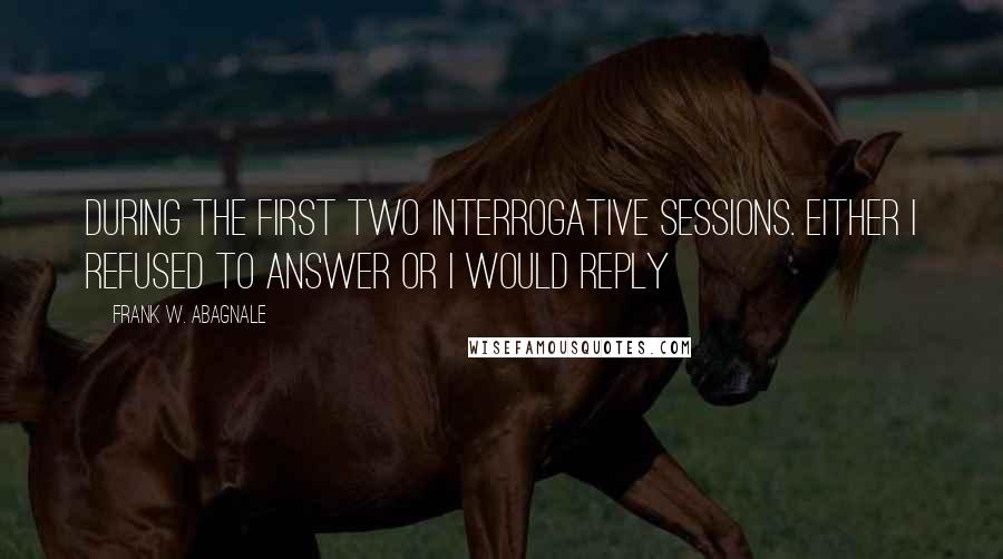 Frank W. Abagnale Quotes: during the first two interrogative sessions. Either I refused to answer or I would reply