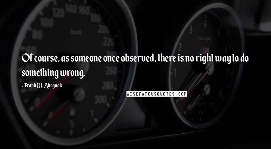 Frank W. Abagnale Quotes: Of course, as someone once observed, there is no right way to do something wrong,