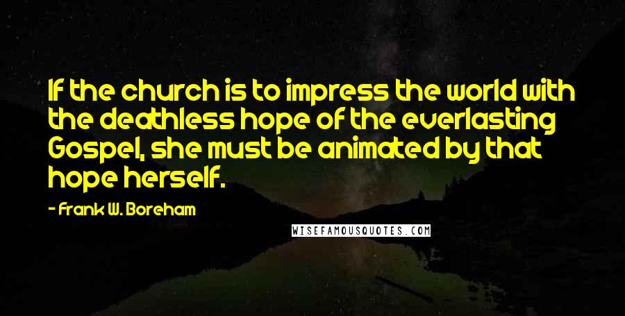 Frank W. Boreham Quotes: If the church is to impress the world with the deathless hope of the everlasting Gospel, she must be animated by that hope herself.