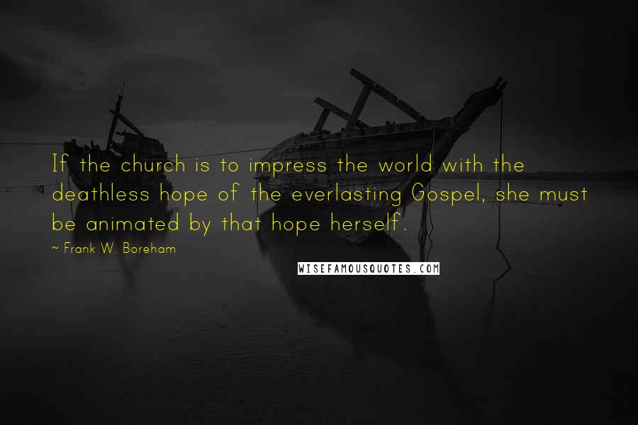 Frank W. Boreham Quotes: If the church is to impress the world with the deathless hope of the everlasting Gospel, she must be animated by that hope herself.