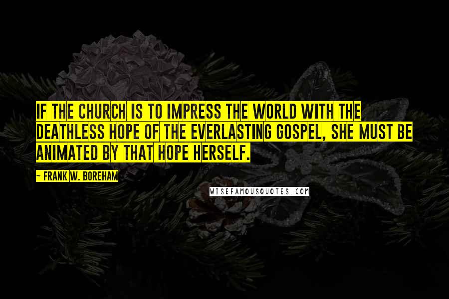 Frank W. Boreham Quotes: If the church is to impress the world with the deathless hope of the everlasting Gospel, she must be animated by that hope herself.