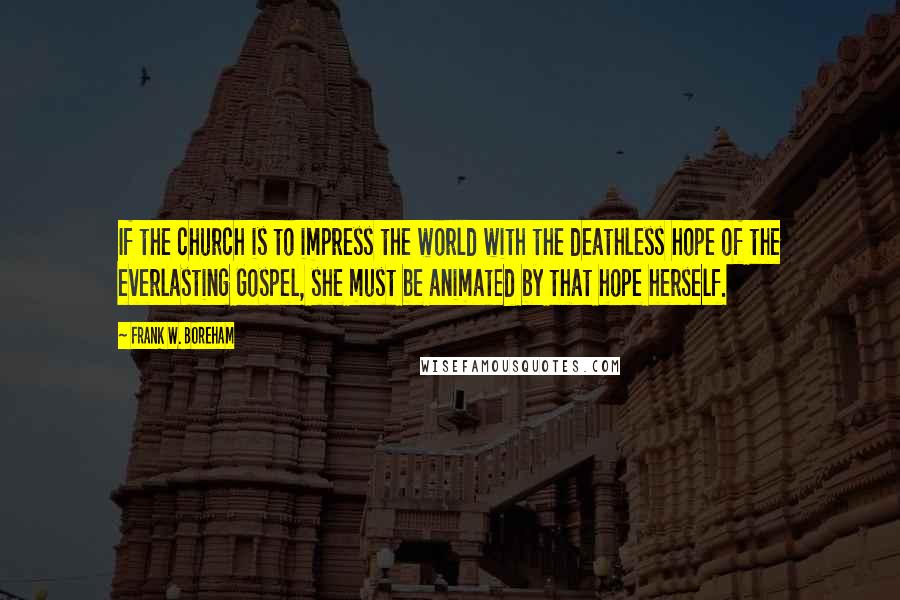 Frank W. Boreham Quotes: If the church is to impress the world with the deathless hope of the everlasting Gospel, she must be animated by that hope herself.