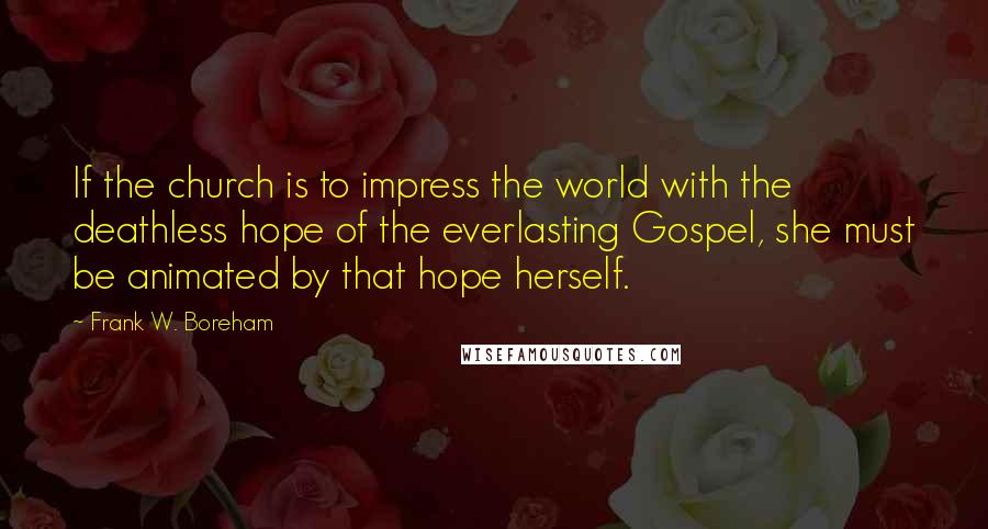 Frank W. Boreham Quotes: If the church is to impress the world with the deathless hope of the everlasting Gospel, she must be animated by that hope herself.