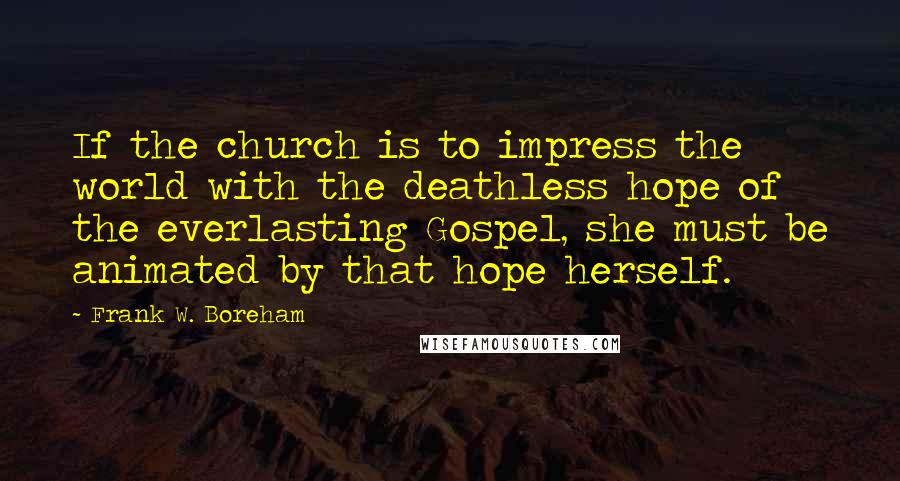 Frank W. Boreham Quotes: If the church is to impress the world with the deathless hope of the everlasting Gospel, she must be animated by that hope herself.