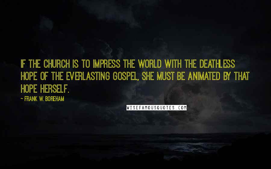 Frank W. Boreham Quotes: If the church is to impress the world with the deathless hope of the everlasting Gospel, she must be animated by that hope herself.