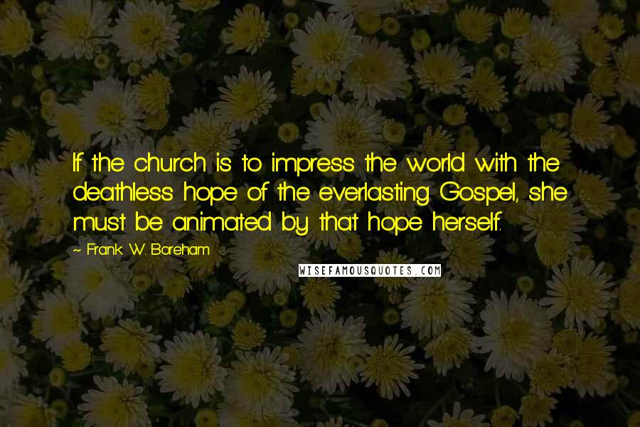 Frank W. Boreham Quotes: If the church is to impress the world with the deathless hope of the everlasting Gospel, she must be animated by that hope herself.