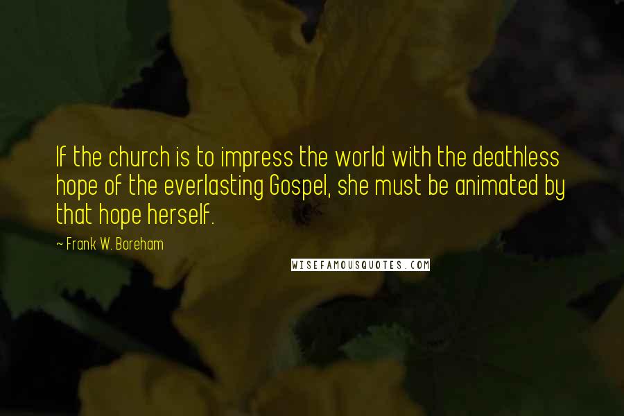 Frank W. Boreham Quotes: If the church is to impress the world with the deathless hope of the everlasting Gospel, she must be animated by that hope herself.
