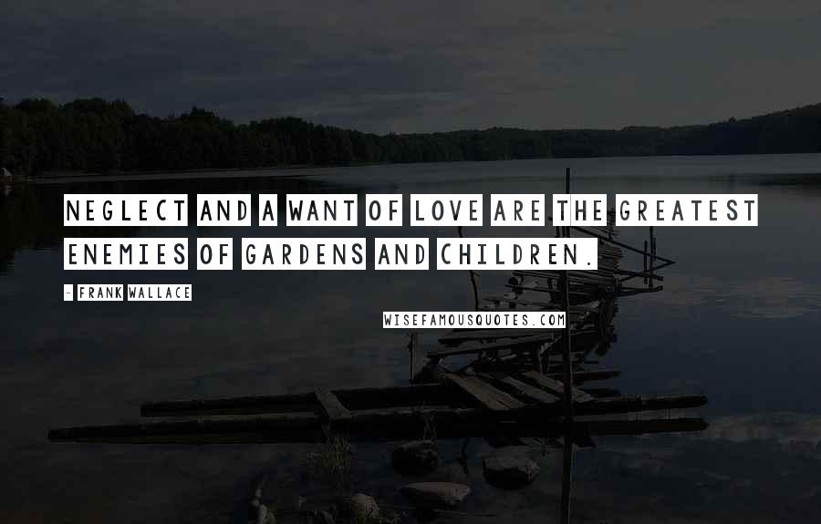 Frank Wallace Quotes: Neglect and a want of love are the greatest enemies of gardens and children.