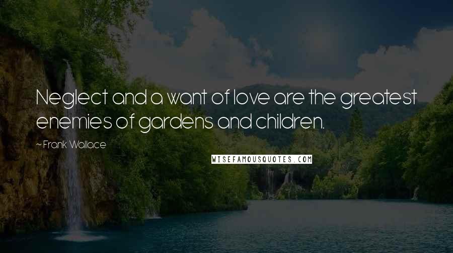 Frank Wallace Quotes: Neglect and a want of love are the greatest enemies of gardens and children.