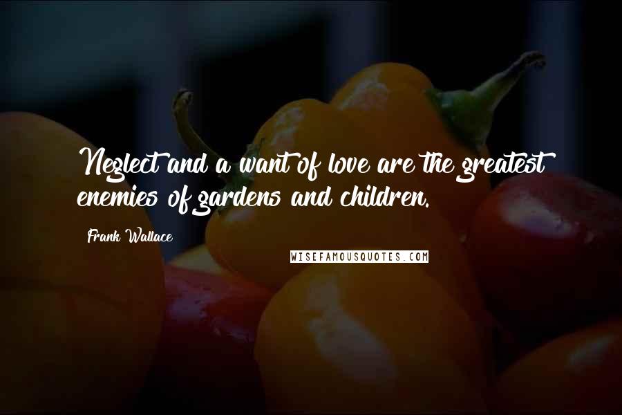 Frank Wallace Quotes: Neglect and a want of love are the greatest enemies of gardens and children.