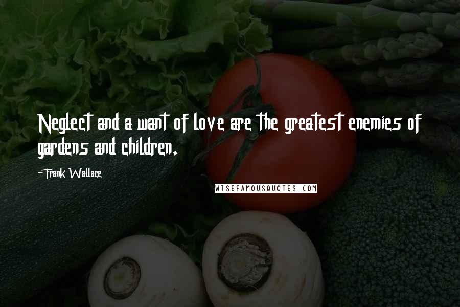 Frank Wallace Quotes: Neglect and a want of love are the greatest enemies of gardens and children.