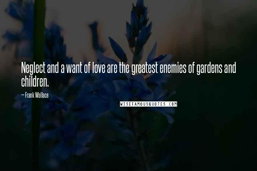 Frank Wallace Quotes: Neglect and a want of love are the greatest enemies of gardens and children.