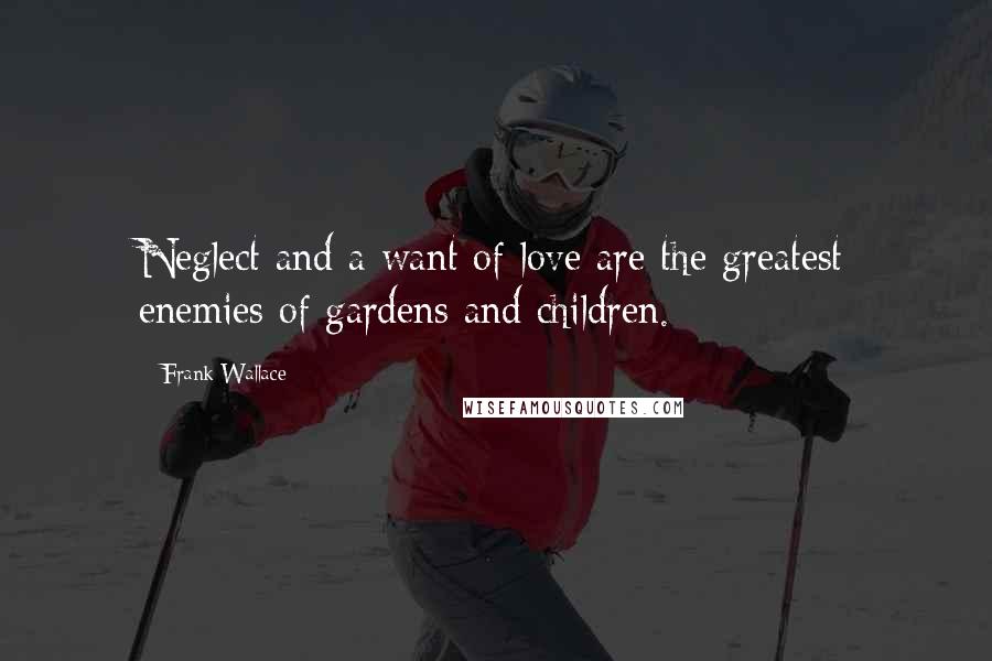 Frank Wallace Quotes: Neglect and a want of love are the greatest enemies of gardens and children.