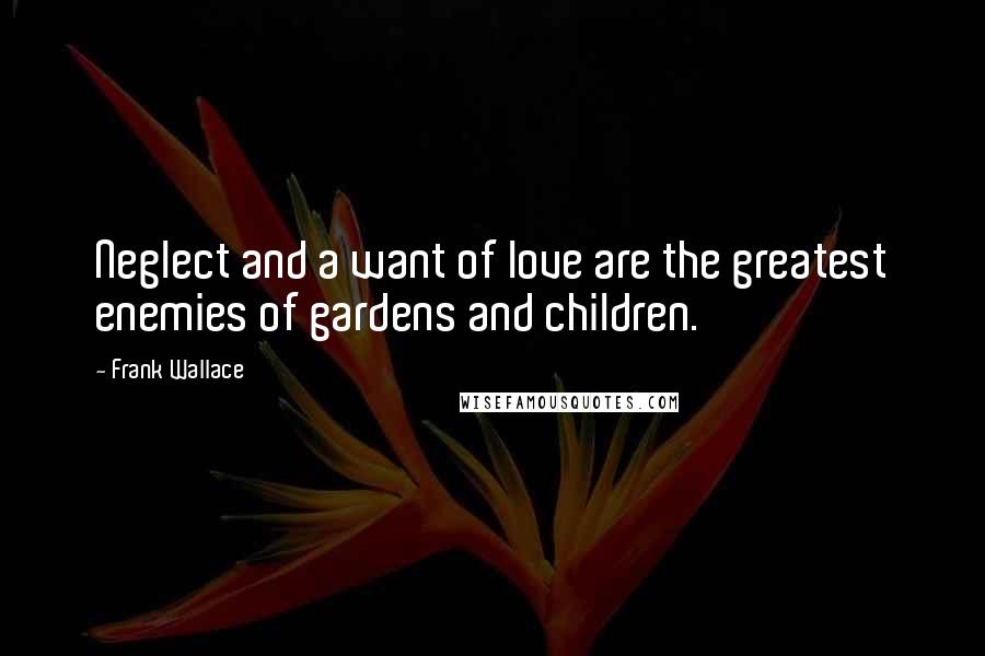 Frank Wallace Quotes: Neglect and a want of love are the greatest enemies of gardens and children.