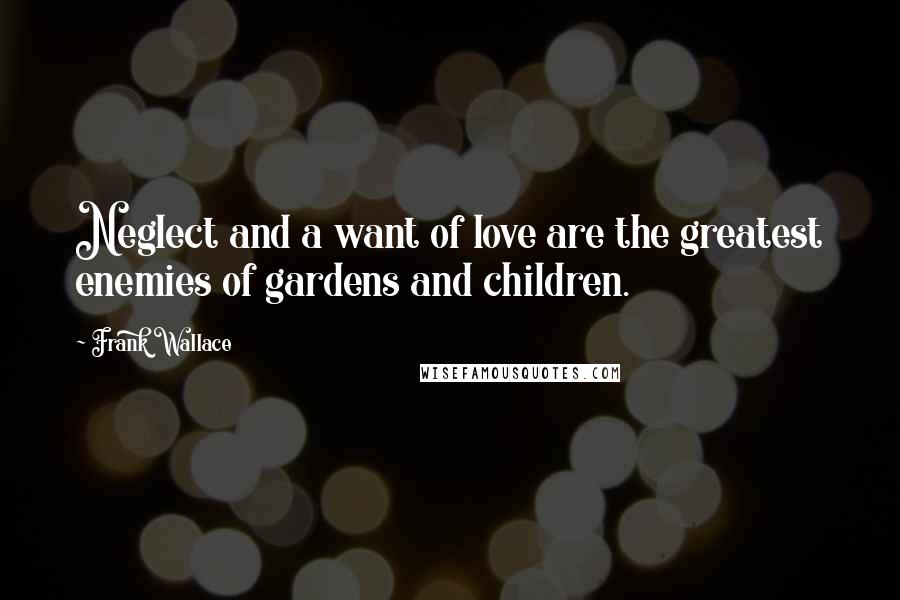 Frank Wallace Quotes: Neglect and a want of love are the greatest enemies of gardens and children.
