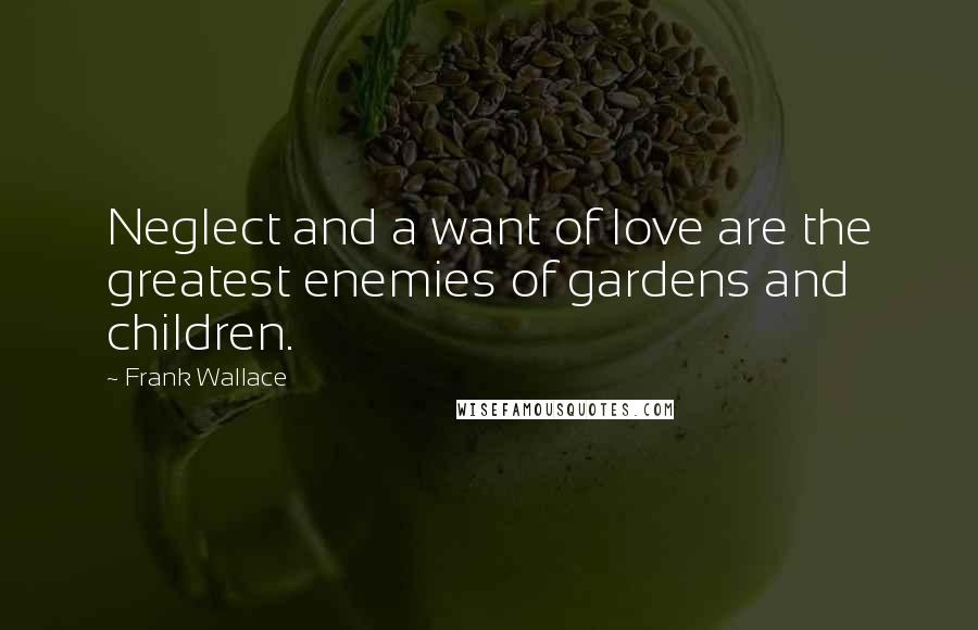 Frank Wallace Quotes: Neglect and a want of love are the greatest enemies of gardens and children.