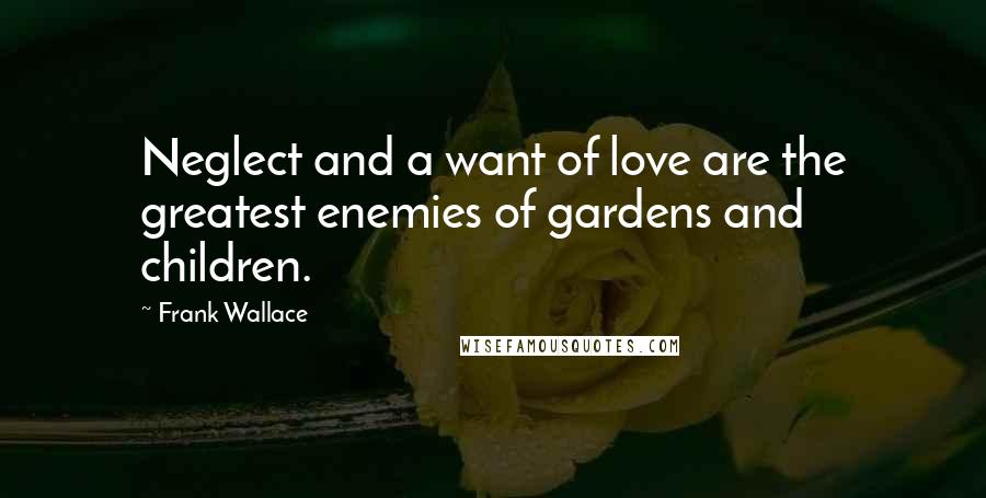 Frank Wallace Quotes: Neglect and a want of love are the greatest enemies of gardens and children.
