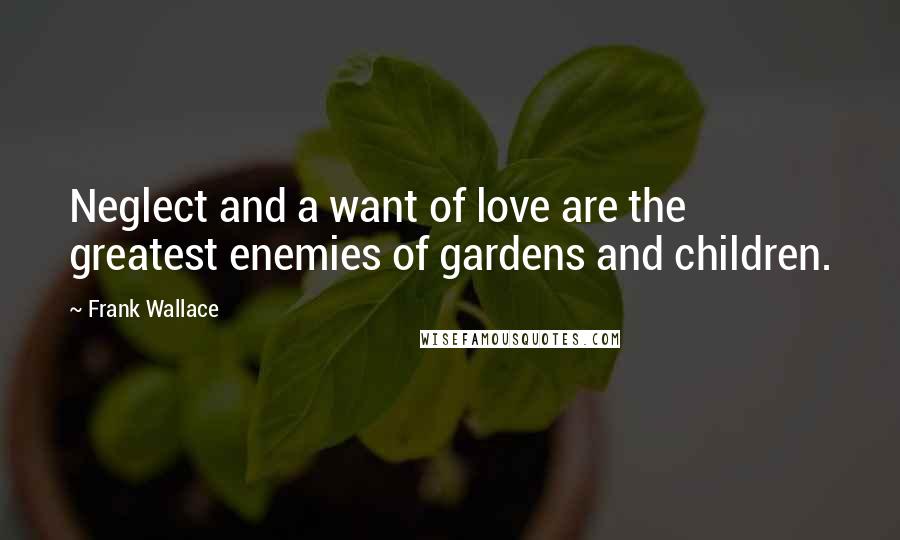 Frank Wallace Quotes: Neglect and a want of love are the greatest enemies of gardens and children.