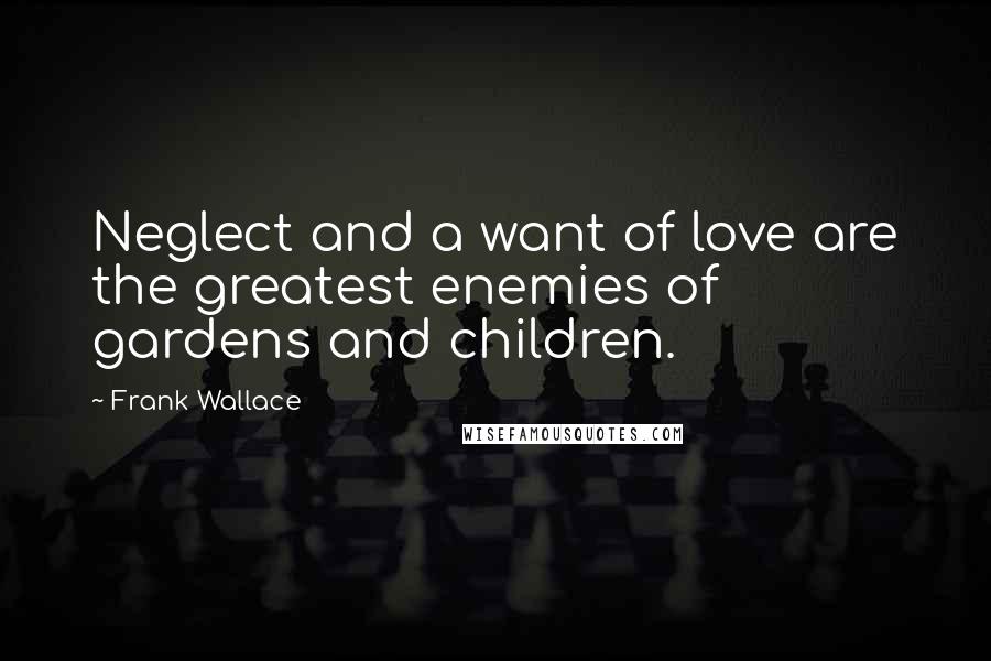 Frank Wallace Quotes: Neglect and a want of love are the greatest enemies of gardens and children.