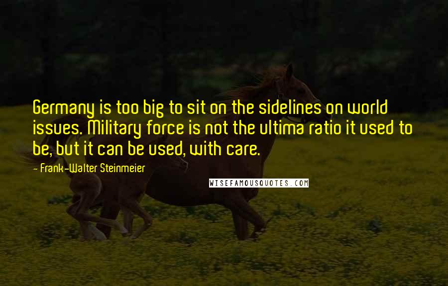 Frank-Walter Steinmeier Quotes: Germany is too big to sit on the sidelines on world issues. Military force is not the ultima ratio it used to be, but it can be used, with care.