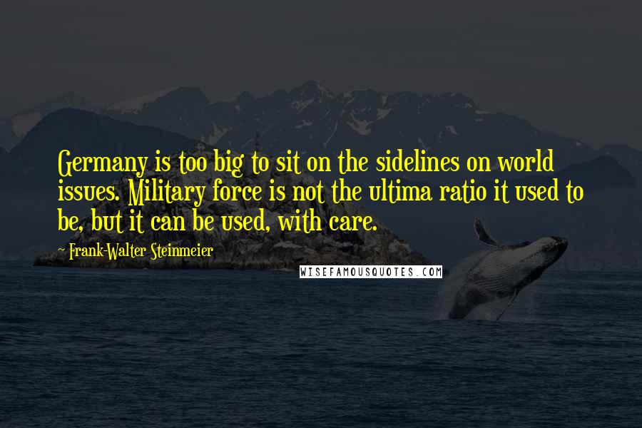 Frank-Walter Steinmeier Quotes: Germany is too big to sit on the sidelines on world issues. Military force is not the ultima ratio it used to be, but it can be used, with care.