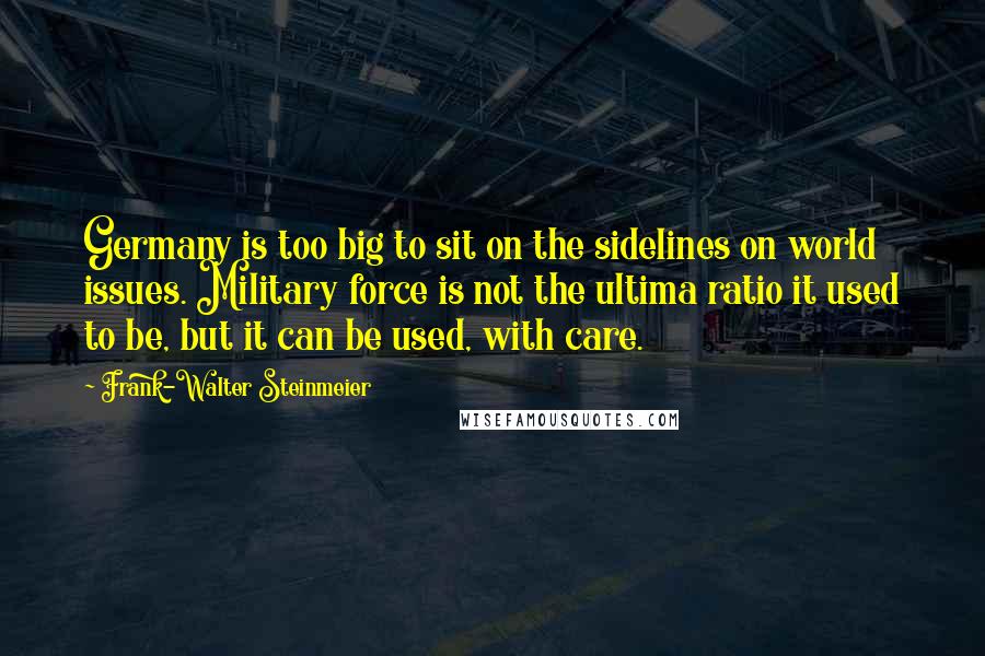 Frank-Walter Steinmeier Quotes: Germany is too big to sit on the sidelines on world issues. Military force is not the ultima ratio it used to be, but it can be used, with care.