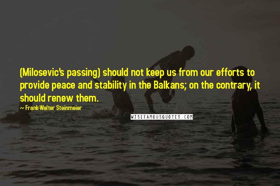 Frank-Walter Steinmeier Quotes: (Milosevic's passing) should not keep us from our efforts to provide peace and stability in the Balkans; on the contrary, it should renew them.