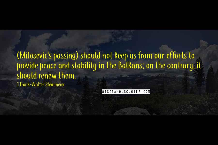 Frank-Walter Steinmeier Quotes: (Milosevic's passing) should not keep us from our efforts to provide peace and stability in the Balkans; on the contrary, it should renew them.