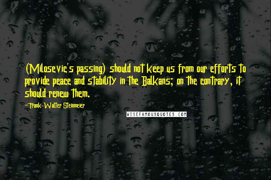 Frank-Walter Steinmeier Quotes: (Milosevic's passing) should not keep us from our efforts to provide peace and stability in the Balkans; on the contrary, it should renew them.