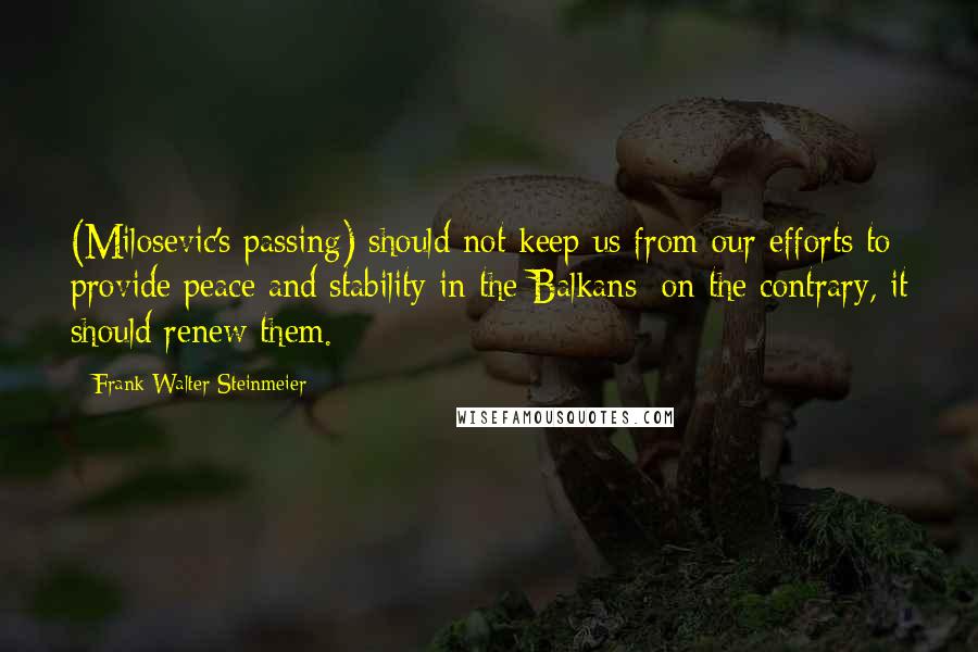Frank-Walter Steinmeier Quotes: (Milosevic's passing) should not keep us from our efforts to provide peace and stability in the Balkans; on the contrary, it should renew them.