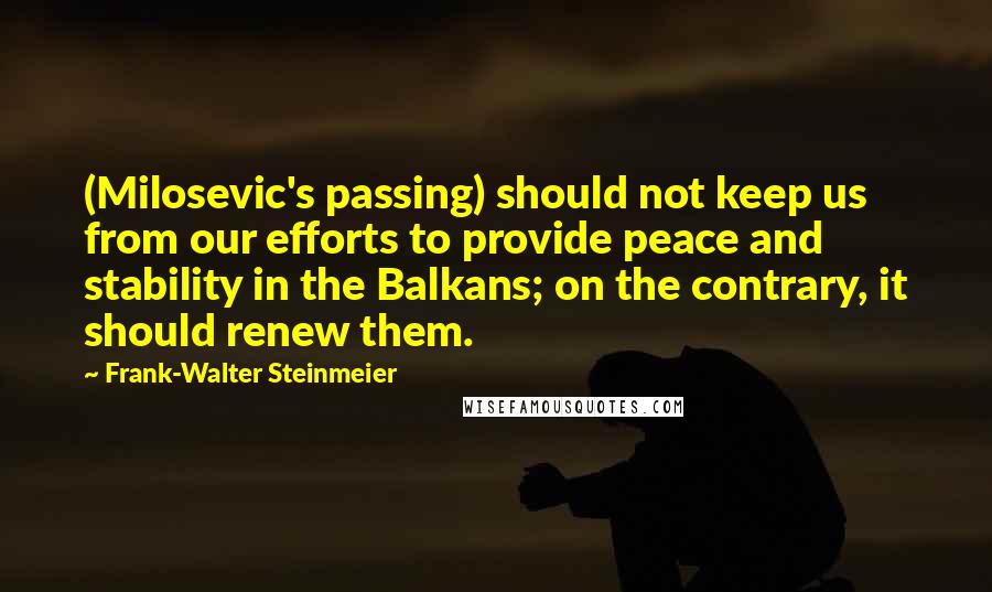 Frank-Walter Steinmeier Quotes: (Milosevic's passing) should not keep us from our efforts to provide peace and stability in the Balkans; on the contrary, it should renew them.