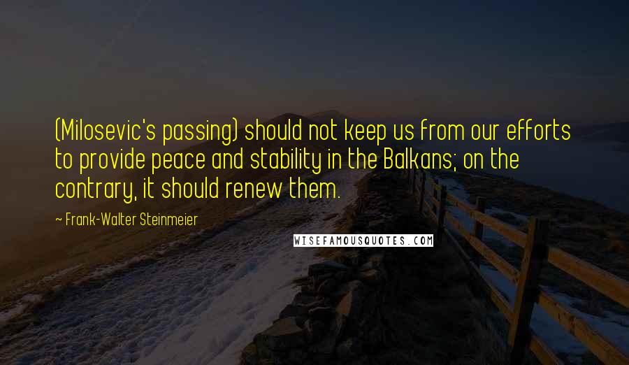 Frank-Walter Steinmeier Quotes: (Milosevic's passing) should not keep us from our efforts to provide peace and stability in the Balkans; on the contrary, it should renew them.