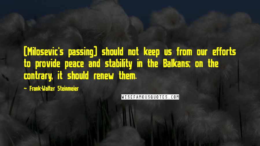 Frank-Walter Steinmeier Quotes: (Milosevic's passing) should not keep us from our efforts to provide peace and stability in the Balkans; on the contrary, it should renew them.