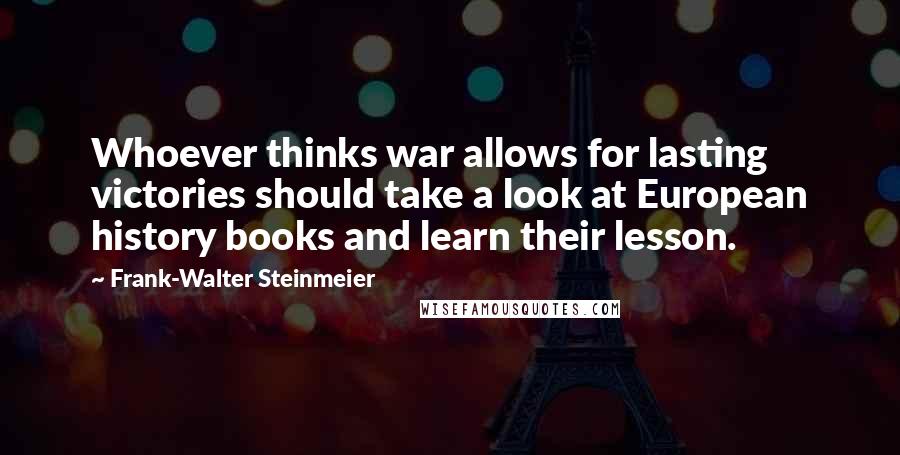 Frank-Walter Steinmeier Quotes: Whoever thinks war allows for lasting victories should take a look at European history books and learn their lesson.