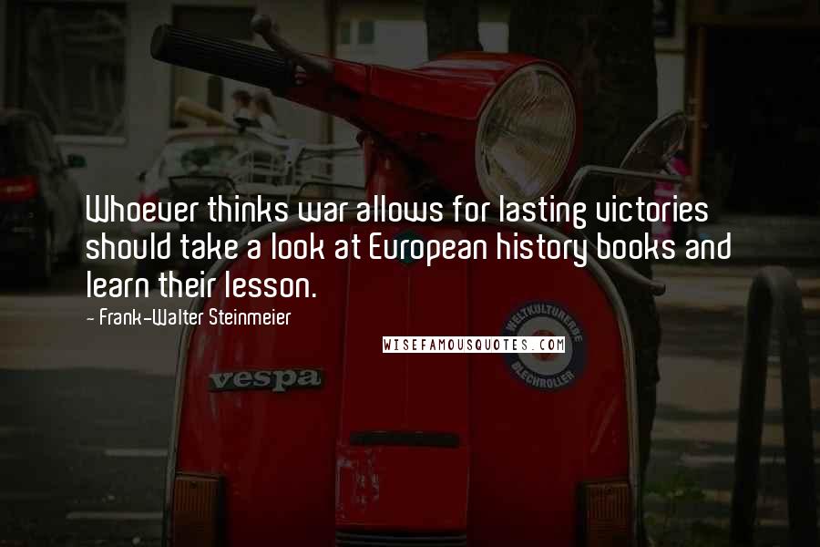 Frank-Walter Steinmeier Quotes: Whoever thinks war allows for lasting victories should take a look at European history books and learn their lesson.