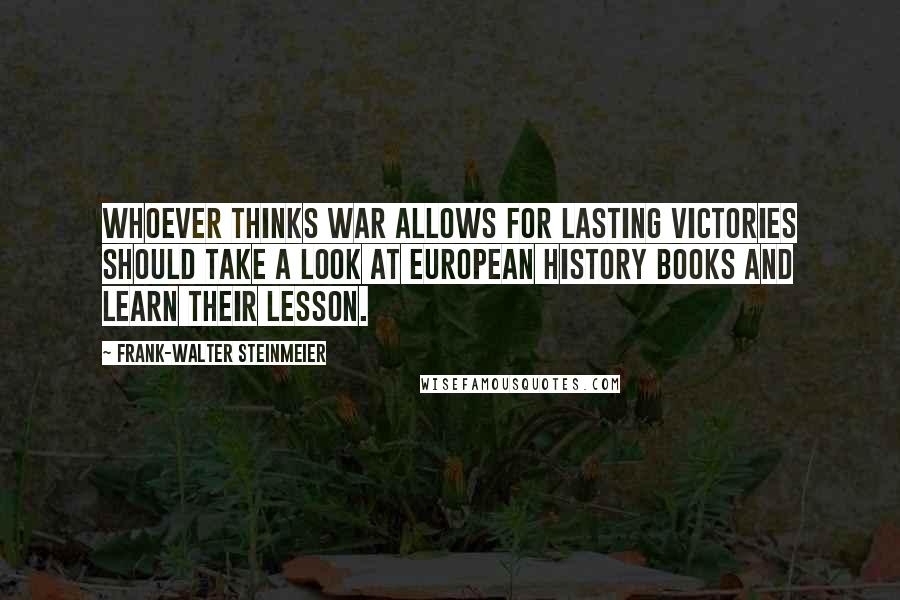 Frank-Walter Steinmeier Quotes: Whoever thinks war allows for lasting victories should take a look at European history books and learn their lesson.