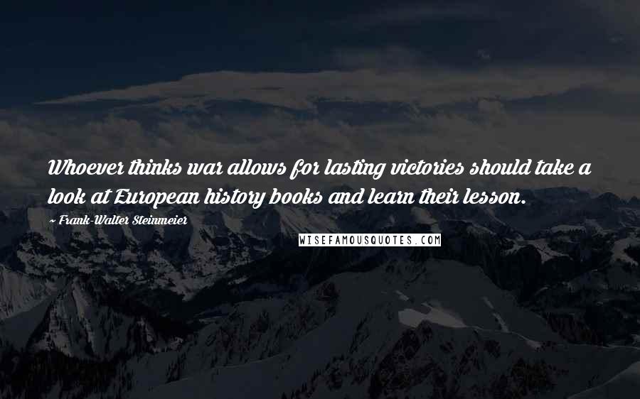 Frank-Walter Steinmeier Quotes: Whoever thinks war allows for lasting victories should take a look at European history books and learn their lesson.