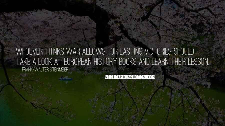 Frank-Walter Steinmeier Quotes: Whoever thinks war allows for lasting victories should take a look at European history books and learn their lesson.