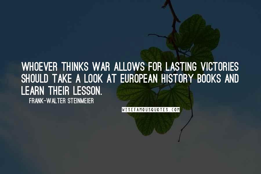 Frank-Walter Steinmeier Quotes: Whoever thinks war allows for lasting victories should take a look at European history books and learn their lesson.