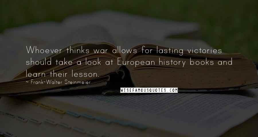 Frank-Walter Steinmeier Quotes: Whoever thinks war allows for lasting victories should take a look at European history books and learn their lesson.