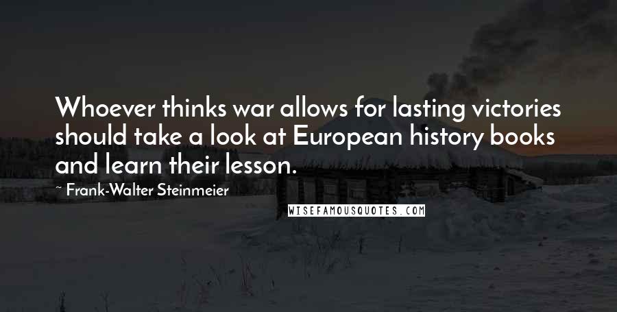 Frank-Walter Steinmeier Quotes: Whoever thinks war allows for lasting victories should take a look at European history books and learn their lesson.