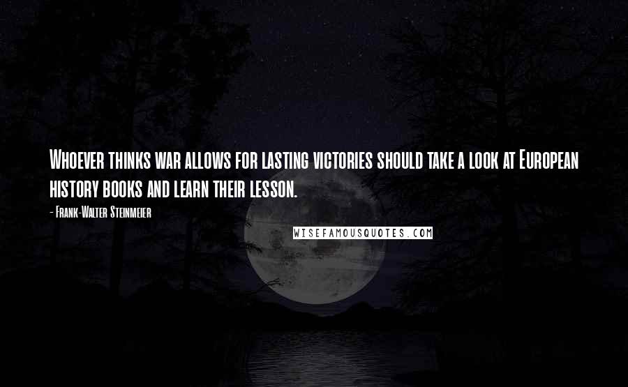 Frank-Walter Steinmeier Quotes: Whoever thinks war allows for lasting victories should take a look at European history books and learn their lesson.