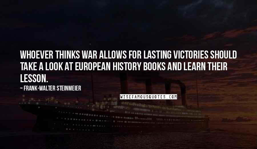 Frank-Walter Steinmeier Quotes: Whoever thinks war allows for lasting victories should take a look at European history books and learn their lesson.